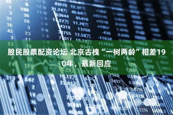 股民股票配资论坛 北京古槐“一树两龄”相差190年，最新回应