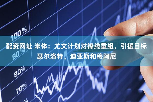 配资网址 米体：尤文计划对锋线重组，引援目标瑟尔洛特、迪亚斯和穆阿尼