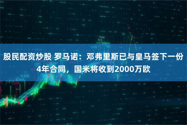 股民配资炒股 罗马诺：邓弗里斯已与皇马签下一份4年合同，国米将收到2000万欧