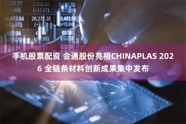 手机股票配资 会通股份亮相CHINAPLAS 2026 全链条材料创新成果集中发布
