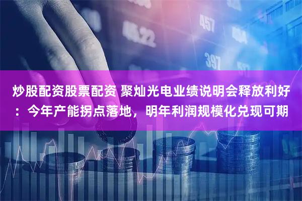 炒股配资股票配资 聚灿光电业绩说明会释放利好：今年产能拐点落地，明年利润规模化兑现可期