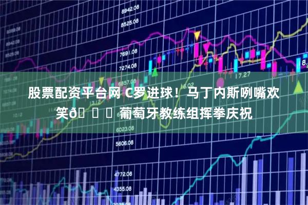 股票配资平台网 C罗进球！马丁内斯咧嘴欢笑😁葡萄牙教练组挥拳庆祝