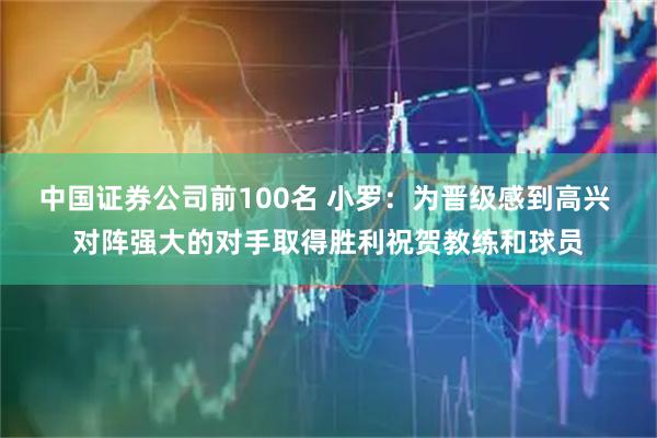 中国证券公司前100名 小罗：为晋级感到高兴 对阵强大的对手取得胜利祝贺教练和球员
