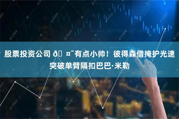 股票投资公司 🤯有点小帅！彼得森借掩护光速突破单臂隔扣巴巴·米勒