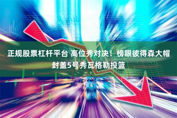 正规股票杠杆平台 高位秀对决！榜眼彼得森大帽封盖5号秀瓦格勒投篮