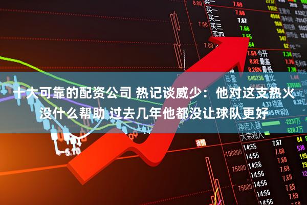 十大可靠的配资公司 热记谈威少：他对这支热火没什么帮助 过去几年他都没让球队更好