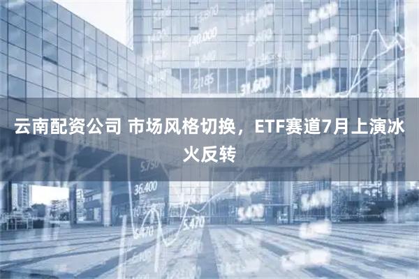 云南配资公司 市场风格切换，ETF赛道7月上演冰火反转