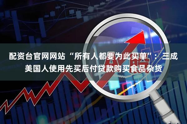 配资台官网网站 “所有人都要为此买单”：三成美国人使用先买后付贷款购买食品杂货